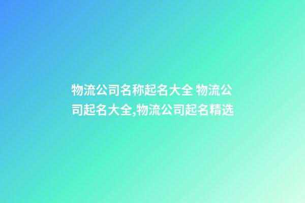 物流公司名称起名大全 物流公司起名大全,物流公司起名精选-第1张-公司起名-玄机派
